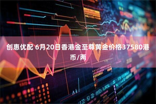 创惠优配 6月20日香港金至尊黄金价格37580港币/两