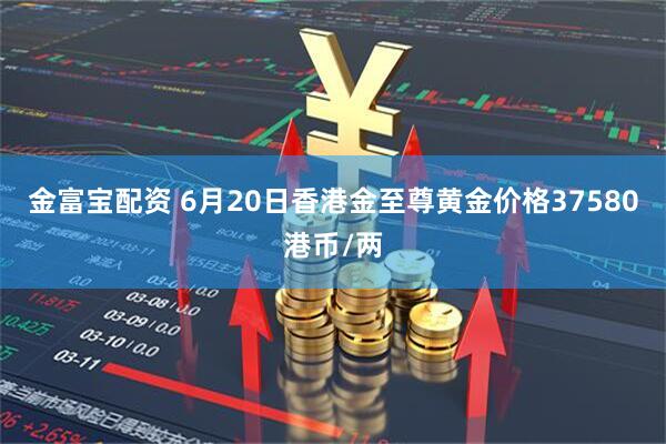 金富宝配资 6月20日香港金至尊黄金价格37580港币/两