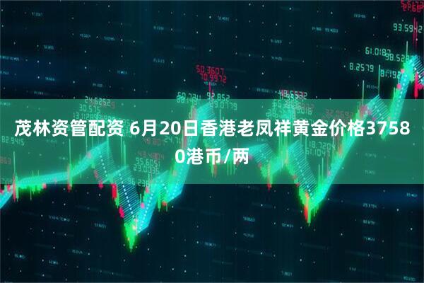 茂林资管配资 6月20日香港老凤祥黄金价格37580港币/两