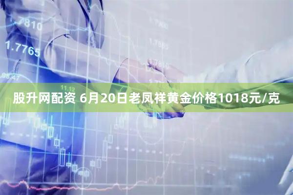 股升网配资 6月20日老凤祥黄金价格1018元/克