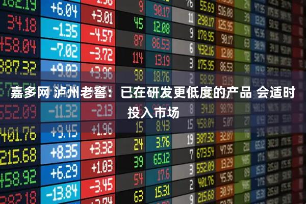 嘉多网 泸州老窖：已在研发更低度的产品 会适时投入市场