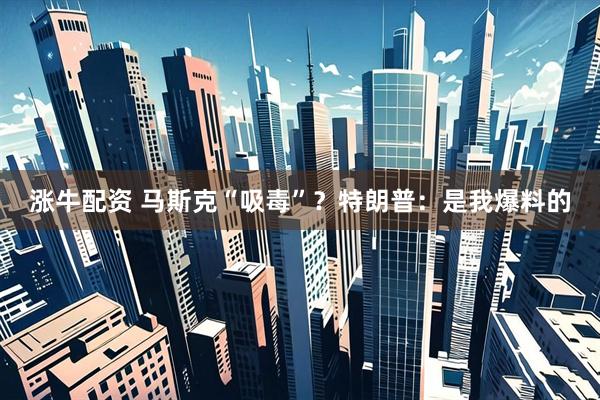 涨牛配资 马斯克“吸毒”？特朗普：是我爆料的