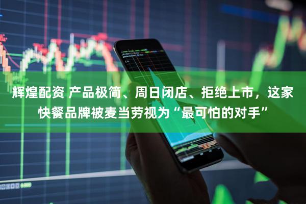 辉煌配资 产品极简、周日闭店、拒绝上市，这家快餐品牌被麦当劳视为“最可怕的对手”
