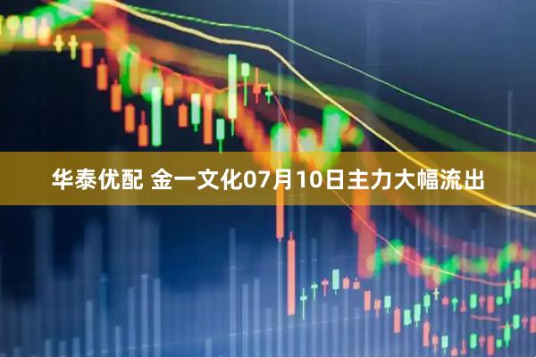 华泰优配 金一文化07月10日主力大幅流出
