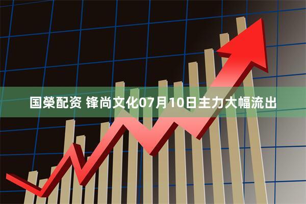 国榮配资 锋尚文化07月10日主力大幅流出