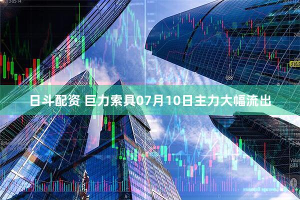 日斗配资 巨力索具07月10日主力大幅流出