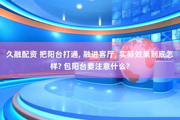 久融配资 把阳台打通, 融进客厅, 实际效果到底怎样? 包阳台要注意什么?