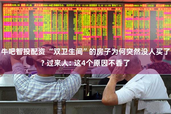 牛吧智投配资 “双卫生间”的房子为何突然没人买了? 过来人: 这4个原因不香了