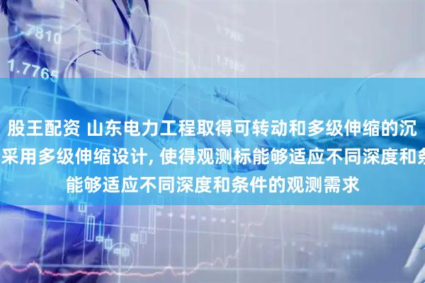 股王配资 山东电力工程取得可转动和多级伸缩的沉降观测标专利, 采用多级伸缩设计, 使得观测标能够适应不同深度和条件的观测需求