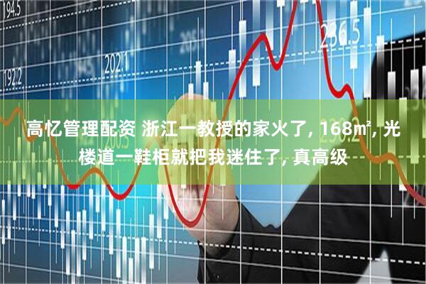 高忆管理配资 浙江一教授的家火了, 168㎡, 光楼道一鞋柜就把我迷住了, 真高级