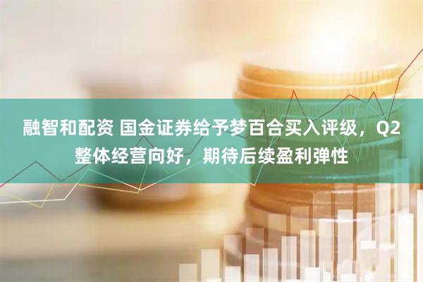 融智和配资 国金证券给予梦百合买入评级，Q2整体经营向好，期待后续盈利弹性