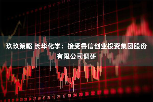 玖玖策略 长华化学：接受鲁信创业投资集团股份有限公司调研