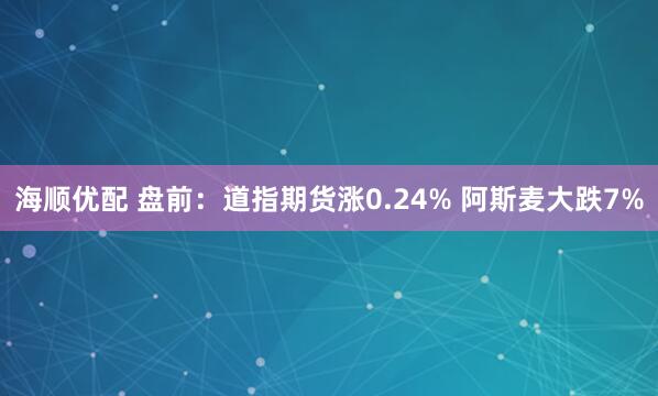 海顺优配 盘前：道指期货涨0.24% 阿斯麦大跌7%