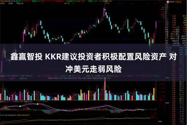 鑫赢智投 KKR建议投资者积极配置风险资产 对冲美元走弱风险