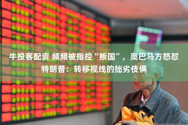 牛投客配资 频频被指控“叛国”，奥巴马方怒怼特朗普：转移视线的拙劣伎俩
