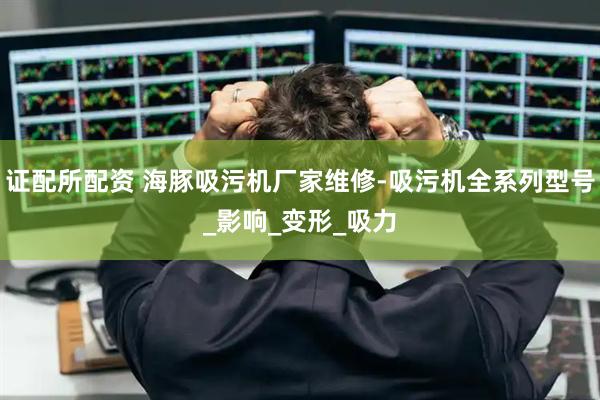 证配所配资 海豚吸污机厂家维修-吸污机全系列型号_影响_变形_吸力
