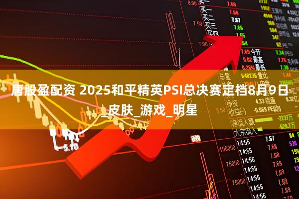 唐股盈配资 2025和平精英PSI总决赛定档8月9日_皮肤_游戏_明星