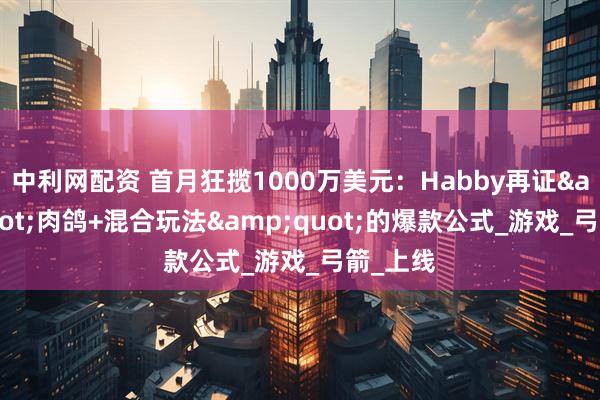 中利网配资 首月狂揽1000万美元：Habby再证&quot;肉鸽+混合玩法&quot;的爆款公式_游戏_弓箭_上线