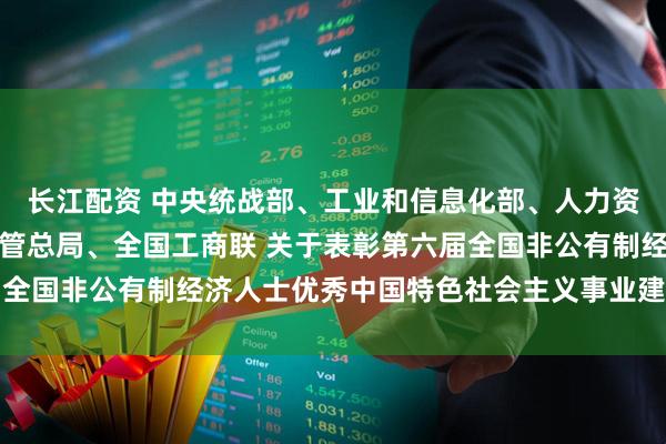 长江配资 中央统战部、工业和信息化部、人力资源社会保障部、市场监管总局、全国工商联 关于表彰第六届全国非公有制经济人士优秀中国特色社会主义事业建设者的决定