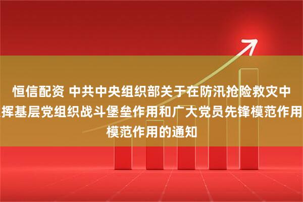 恒信配资 中共中央组织部关于在防汛抢险救灾中充分发挥基层党组织战斗堡垒作用和广大党员先锋模范作用的通知