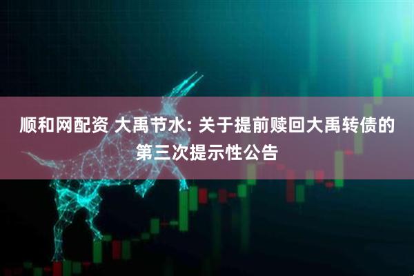 顺和网配资 大禹节水: 关于提前赎回大禹转债的第三次提示性公告