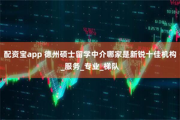 配资宝app 德州硕士留学中介哪家是新锐十佳机构_服务_专业_梯队