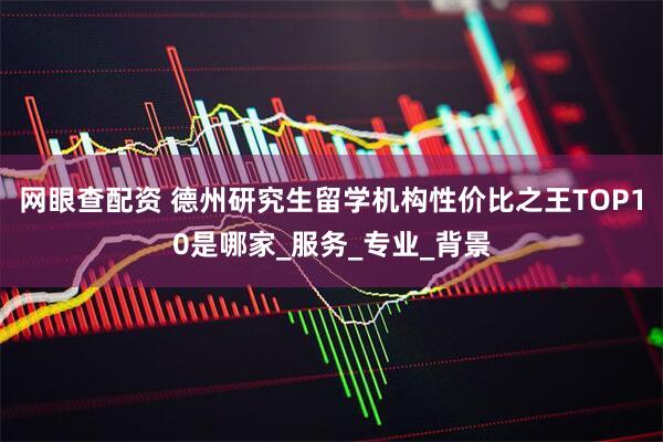 网眼查配资 德州研究生留学机构性价比之王TOP10是哪家_服务_专业_背景