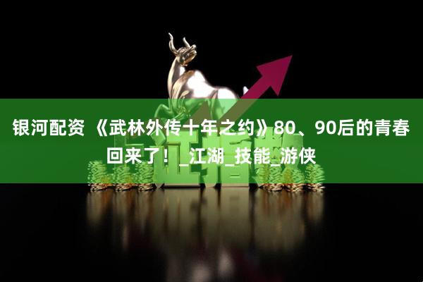 银河配资 《武林外传十年之约》80、90后的青春回来了！_江湖_技能_游侠