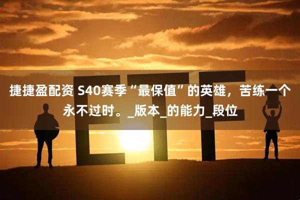 捷捷盈配资 S40赛季“最保值”的英雄，苦练一个永不过时。_版本_的能力_段位