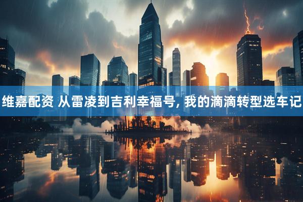 维嘉配资 从雷凌到吉利幸福号, 我的滴滴转型选车记