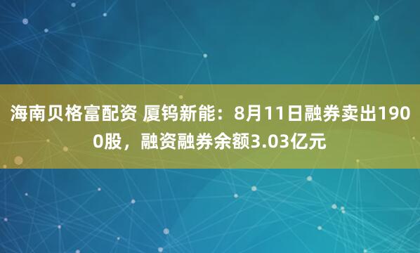 海南贝格富配资 厦钨新能：8月11日融券卖出1900股，融资融券余额3.03亿元