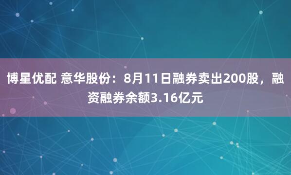 博星优配 意华股份：8月11日融券卖出200股，融资融券余额3.16亿元