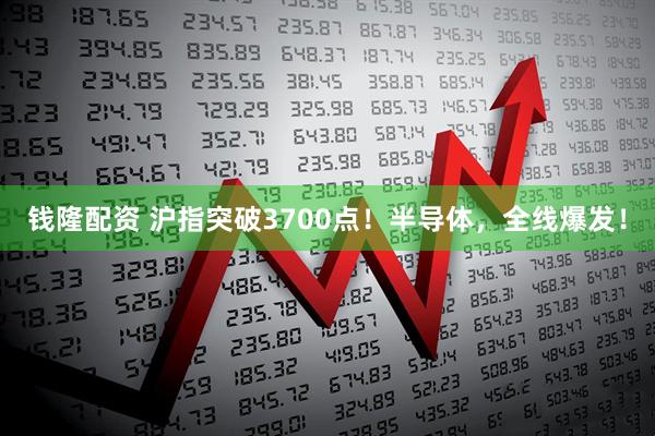 钱隆配资 沪指突破3700点！半导体，全线爆发！