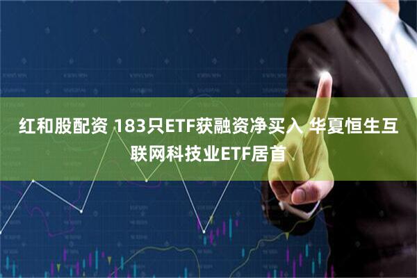 红和股配资 183只ETF获融资净买入 华夏恒生互联网科技业ETF居首
