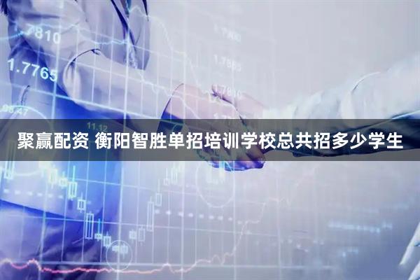 聚赢配资 衡阳智胜单招培训学校总共招多少学生