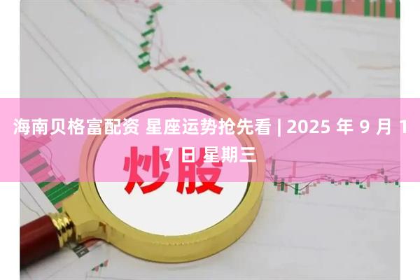 海南贝格富配资 星座运势抢先看 | 2025 年 9 月 17 日 星期三