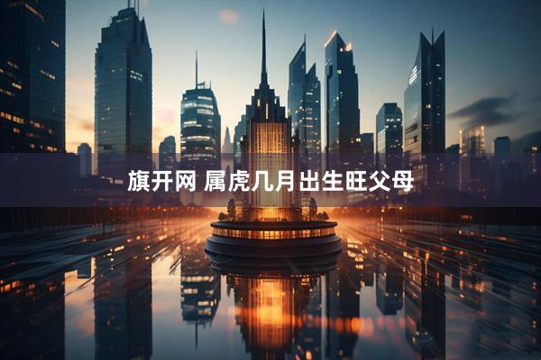 旗开网 属虎几月出生旺父母
