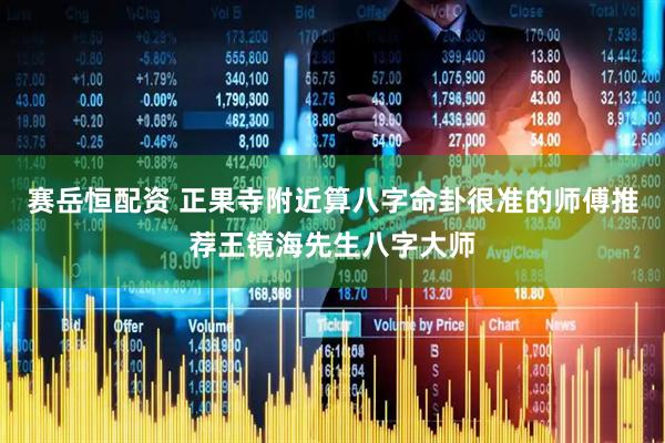 赛岳恒配资 正果寺附近算八字命卦很准的师傅推荐王镜海先生八字大师