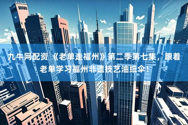 九牛网配资 《老单走福州》第二季第七集，跟着老单学习福州非遗技艺油纸伞！