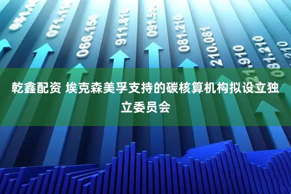 乾鑫配资 埃克森美孚支持的碳核算机构拟设立独立委员会