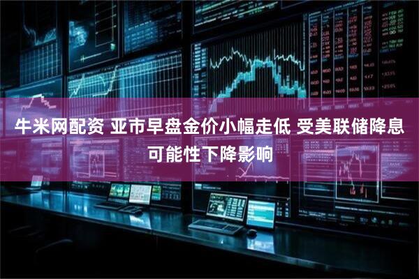 牛米网配资 亚市早盘金价小幅走低 受美联储降息可能性下降影响