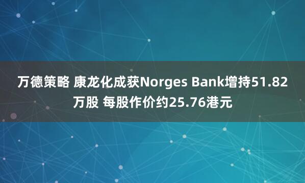 万德策略 康龙化成获Norges Bank增持51.82万股 每股作价约25.76港元