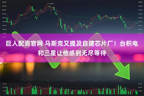 巨人配资官网 马斯克又提及自建芯片厂！台积电和三星让他感到无尽等待