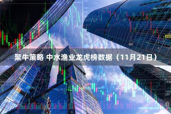 聚牛策略 中水渔业龙虎榜数据（11月21日）