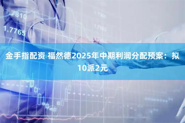 金手指配资 福然德2025年中期利润分配预案：拟10派2元