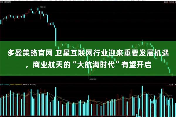多盈策略官网 卫星互联网行业迎来重要发展机遇，商业航天的“大航海时代”有望开启