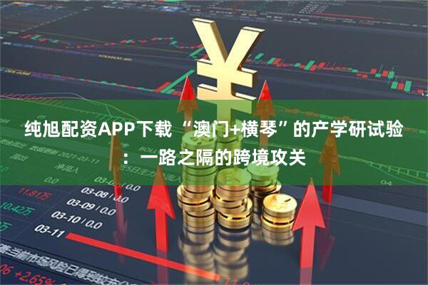 纯旭配资APP下载 “澳门+横琴”的产学研试验：一路之隔的跨境攻关