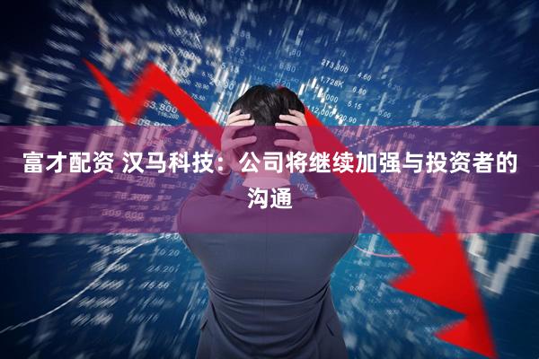 富才配资 汉马科技：公司将继续加强与投资者的沟通