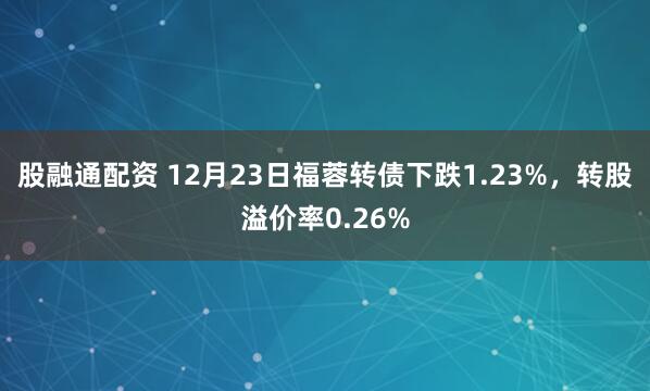 股融通配资 12月23日福蓉转债下跌1.23%，转股溢价率0.26%