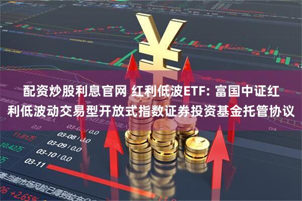 配资炒股利息官网 红利低波ETF: 富国中证红利低波动交易型开放式指数证券投资基金托管协议